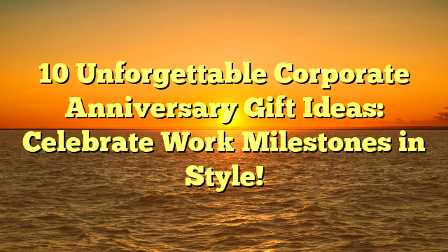 10 Unforgettable Corporate Anniversary Gift Ideas: Celebrate Work Milestones in Style!