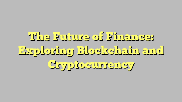 The Future of Finance: Exploring Blockchain and Cryptocurrency