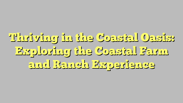 Thriving in the Coastal Oasis: Exploring the Coastal Farm and Ranch Experience