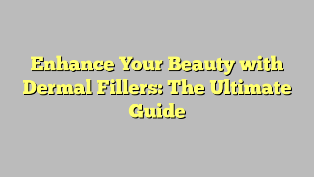 Enhance Your Beauty with Dermal Fillers: The Ultimate Guide