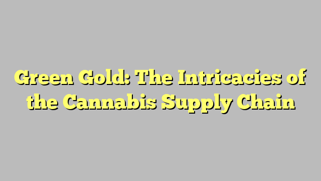 Green Gold: The Intricacies of the Cannabis Supply Chain