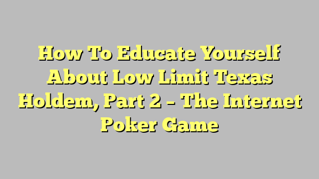How To Educate Yourself About Low Limit Texas Holdem, Part 2 – The Internet Poker Game