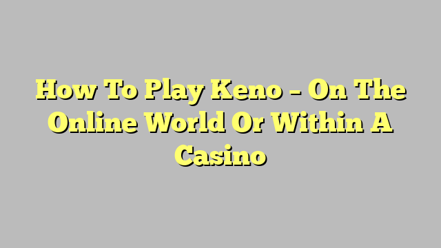 How To Play Keno – On The Online World Or Within A Casino