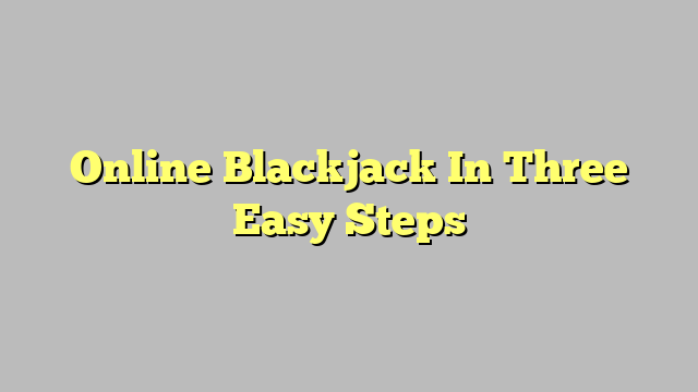 Online Blackjack In Three Easy Steps