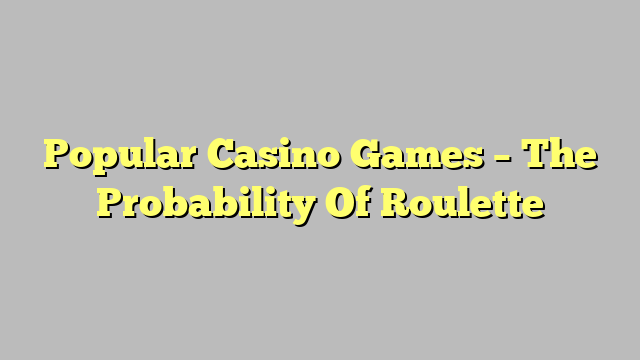 Popular Casino Games – The Probability Of Roulette