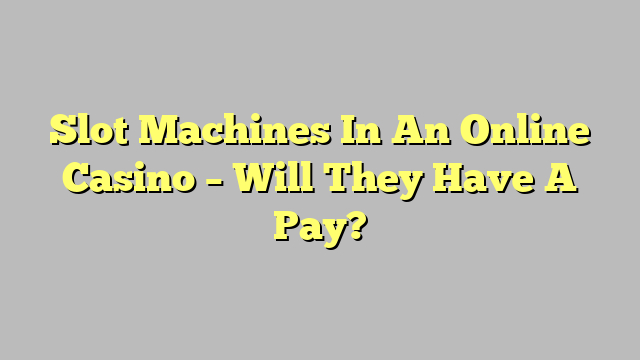 Slot Machines In An Online Casino – Will They Have A Pay?