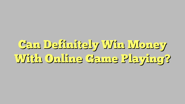 Can Definitely Win Money With Online Game Playing?