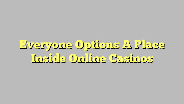 Everyone Options A Place Inside Online Casinos