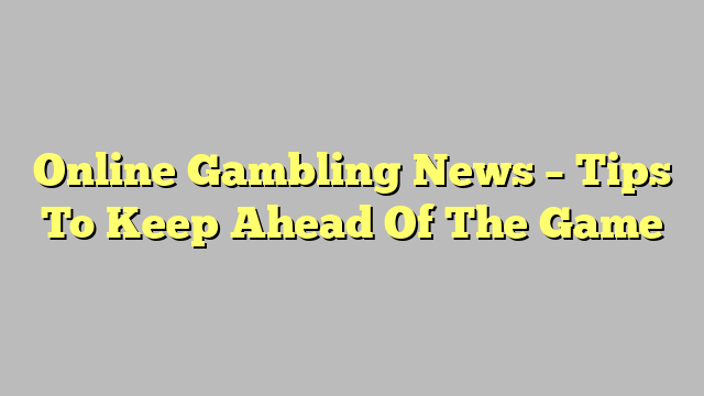 Online Gambling News – Tips To Keep Ahead Of The Game