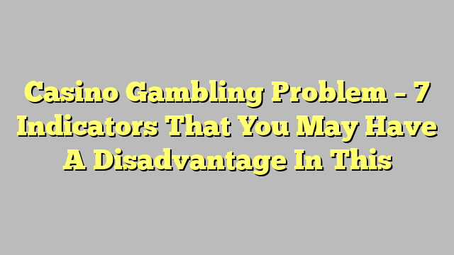 Casino Gambling Problem – 7 Indicators That You May Have A Disadvantage In This