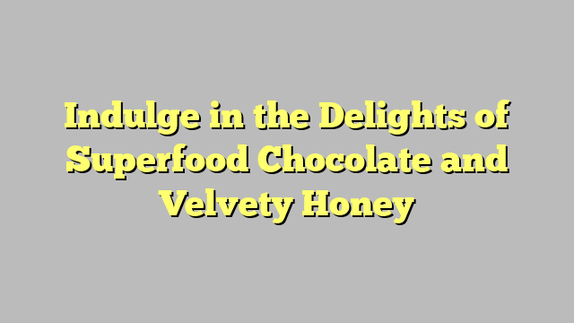 Indulge in the Delights of Superfood Chocolate and Velvety Honey