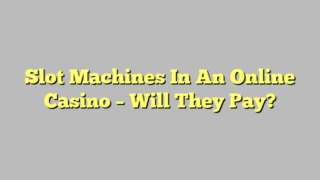 Slot Machines In An Online Casino – Will They Pay?