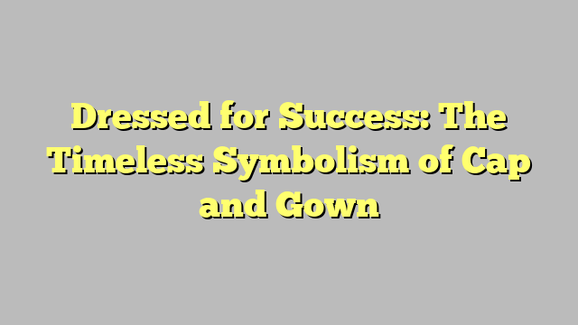 Dressed for Success: The Timeless Symbolism of Cap and Gown