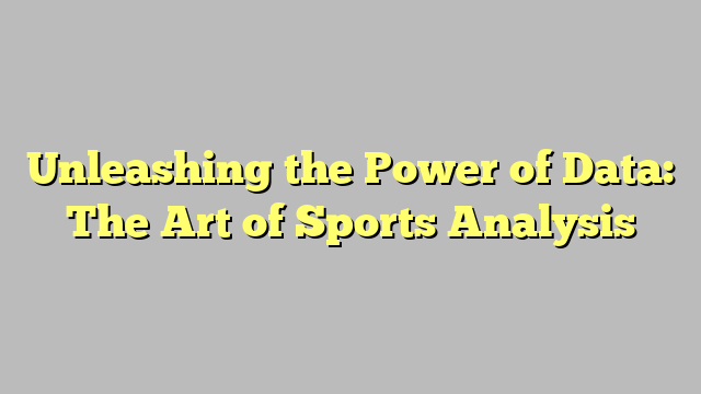 Unleashing the Power of Data: The Art of Sports Analysis