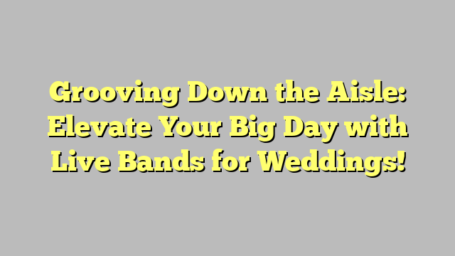 Grooving Down the Aisle: Elevate Your Big Day with Live Bands for Weddings!