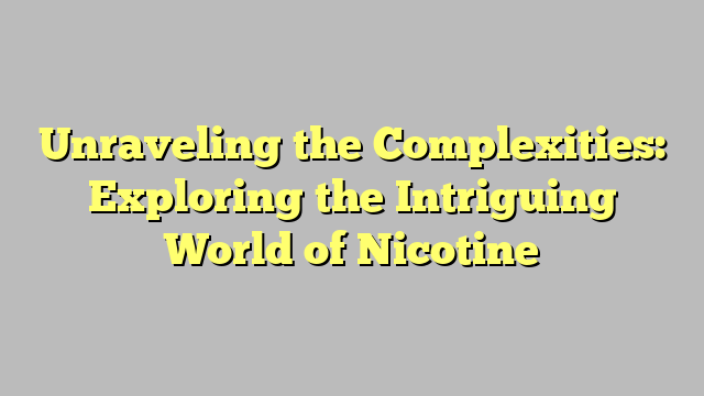 Unraveling the Complexities: Exploring the Intriguing World of Nicotine