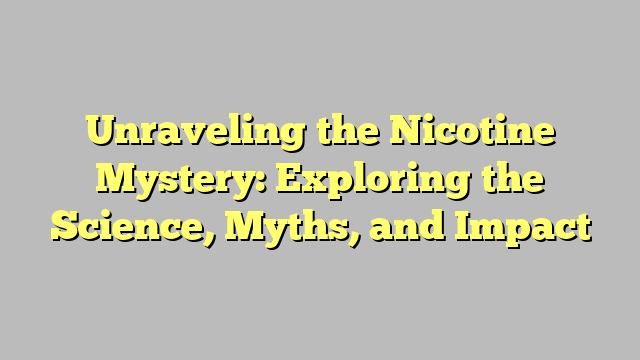 Unraveling the Nicotine Mystery: Exploring the Science, Myths, and Impact