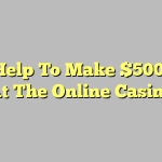 How Help To Make $500 Soon At The Online Casino