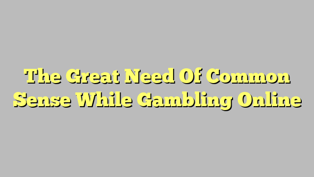 The Great Need Of Common Sense While Gambling Online