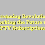 Streaming Revolution: Unlocking the Future with IPTV Subscriptions