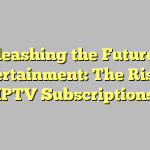 Unleashing the Future of Entertainment: The Rise of IPTV Subscriptions