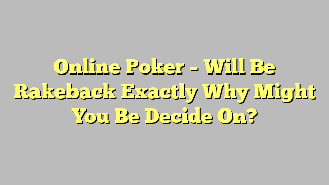 Online Poker – Will Be Rakeback Exactly Why Might You Be Decide On?